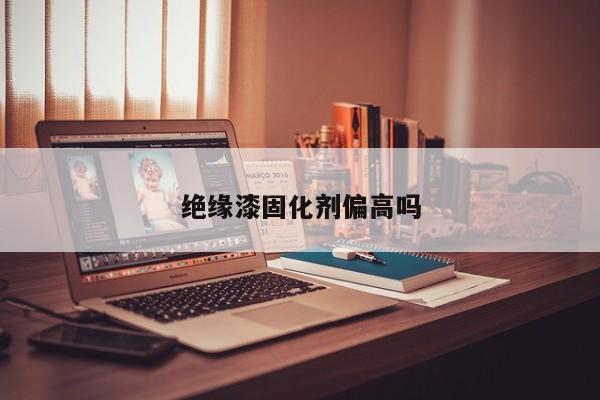 絕緣漆固化劑偏高嗎